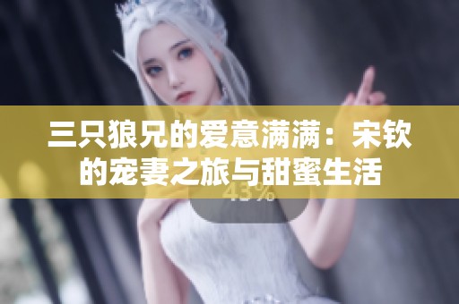 三只狼兄的爱意满满：宋钦的宠妻之旅与甜蜜生活