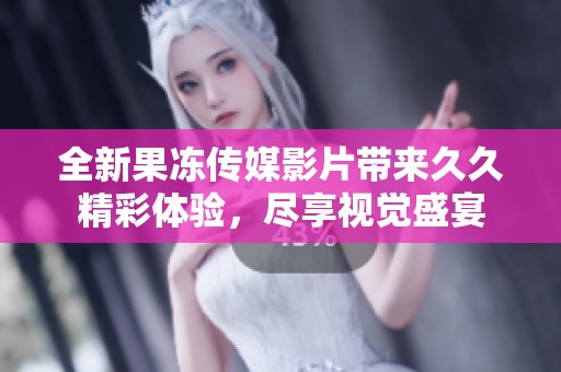 全新果冻传媒影片带来久久精彩体验，尽享视觉盛宴