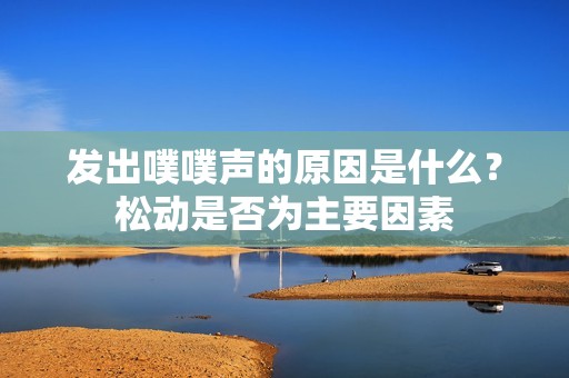 发出噗噗声的原因是什么？松动是否为主要因素