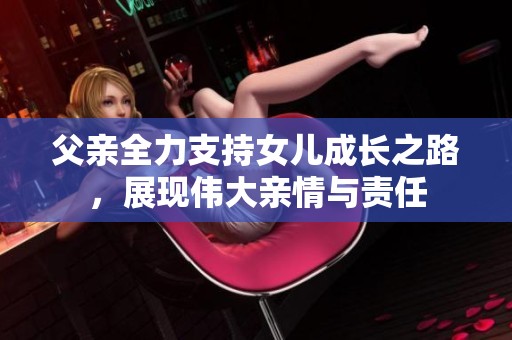 父亲全力支持女儿成长之路，展现伟大亲情与责任