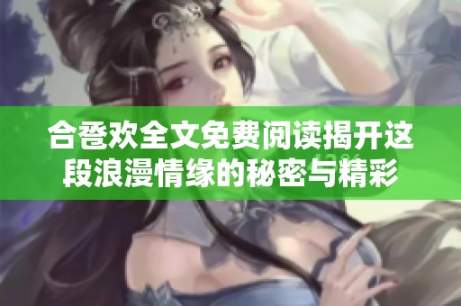 合卺欢全文免费阅读揭开这段浪漫情缘的秘密与精彩