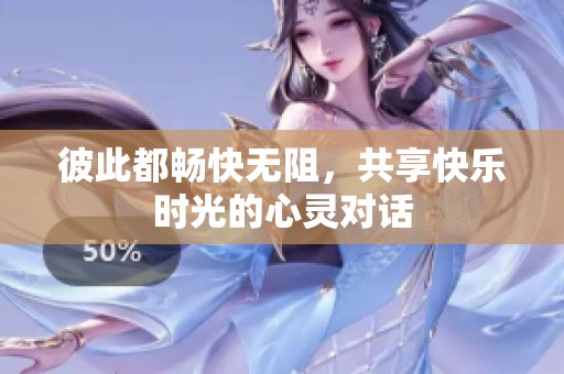 彼此都畅快无阻，共享快乐时光的心灵对话