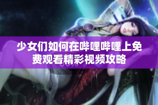 少女们如何在哔哩哔哩上免费观看精彩视频攻略