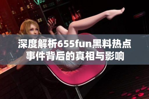 深度解析655fun黑料热点事件背后的真相与影响