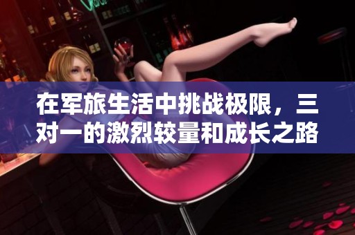 在军旅生活中挑战极限，三对一的激烈较量和成长之路