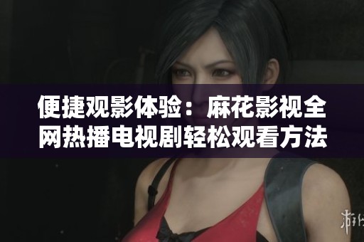 便捷观影体验：麻花影视全网热播电视剧轻松观看方法