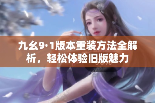 九幺9·1版本重装方法全解析，轻松体验旧版魅力