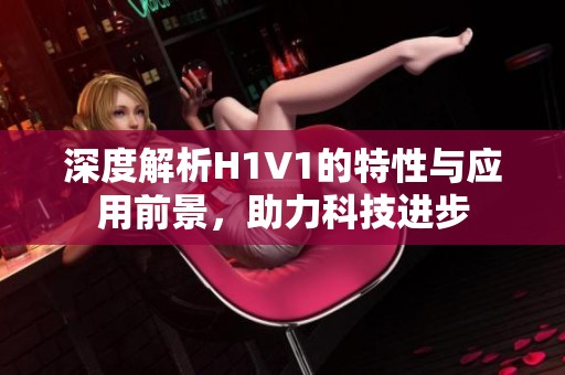 深度解析H1V1的特性与应用前景，助力科技进步