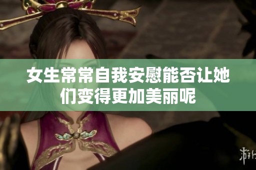 女生常常自我安慰能否让她们变得更加美丽呢