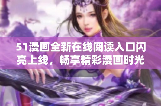 51漫画全新在线阅读入口闪亮上线，畅享精彩漫画时光