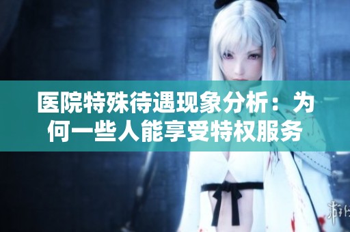 医院特殊待遇现象分析：为何一些人能享受特权服务