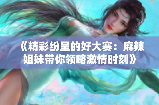 《精彩纷呈的好大赛：麻辣姐妹带你领略激情时刻》