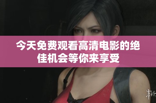 今天免费观看高清电影的绝佳机会等你来享受