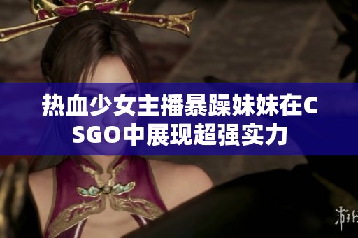 热血少女主播暴躁妹妹在CSGO中展现超强实力