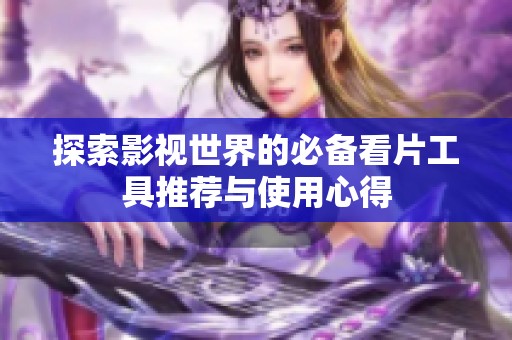 探索影视世界的必备看片工具推荐与使用心得