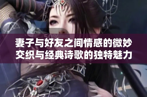 妻子与好友之间情感的微妙交织与经典诗歌的独特魅力探讨