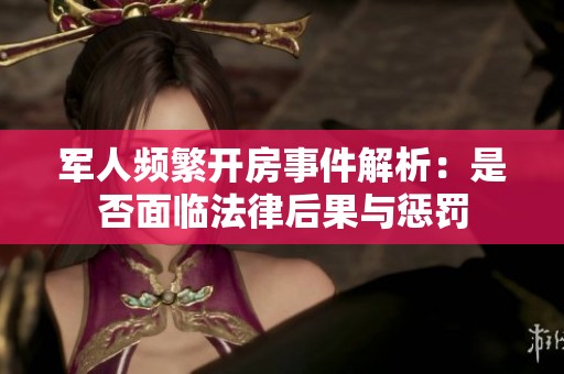 军人频繁开房事件解析：是否面临法律后果与惩罚