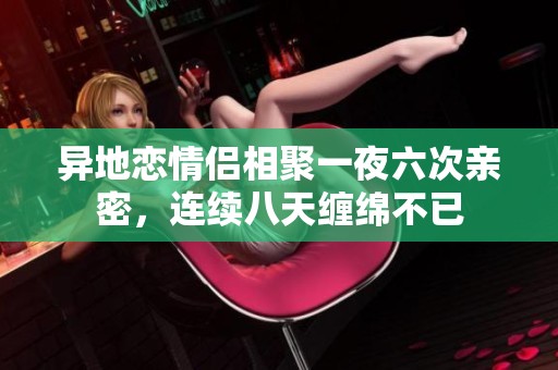 异地恋情侣相聚一夜六次亲密，连续八天缠绵不已
