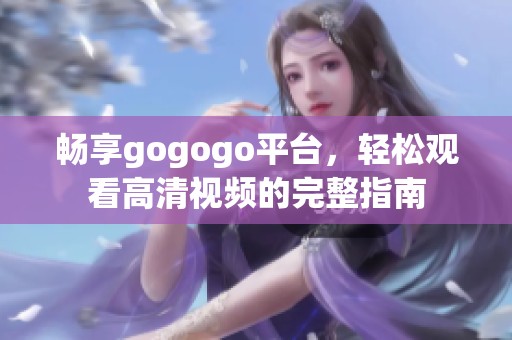 畅享gogogo平台，轻松观看高清视频的完整指南