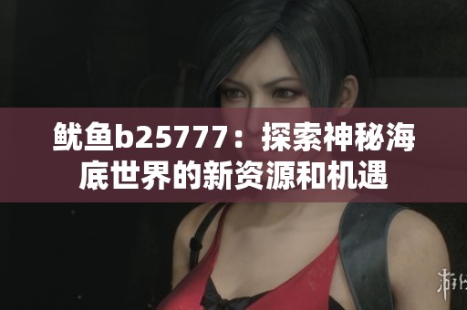 鱿鱼b25777：探索神秘海底世界的新资源和机遇