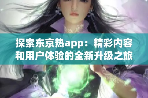 探索东京热app：精彩内容和用户体验的全新升级之旅