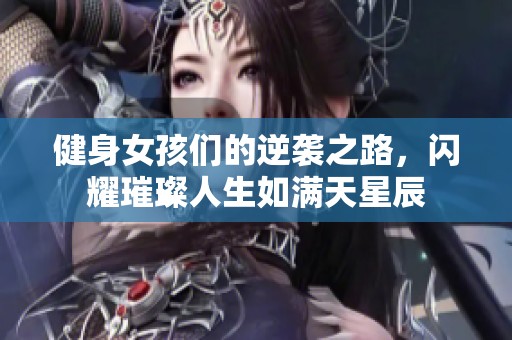 健身女孩们的逆袭之路，闪耀璀璨人生如满天星辰