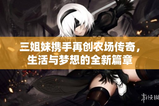 三姐妹携手再创农场传奇，生活与梦想的全新篇章