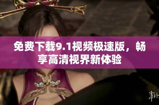 免费下载9.1视频极速版，畅享高清视界新体验