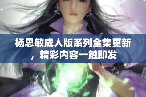 杨思敏成人版系列全集更新，精彩内容一触即发