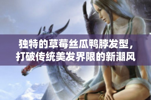 独特的草莓丝瓜鸭脖发型，打破传统美发界限的新潮风格