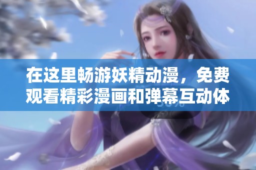 在这里畅游妖精动漫，免费观看精彩漫画和弹幕互动体验