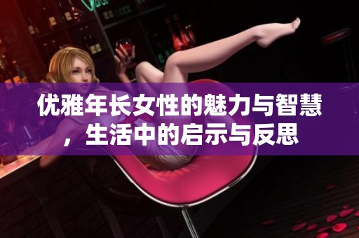 优雅年长女性的魅力与智慧，生活中的启示与反思