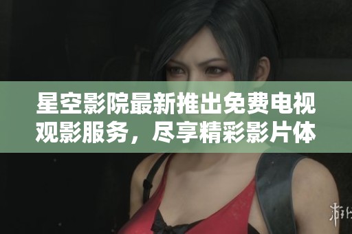 星空影院最新推出免费电视观影服务，尽享精彩影片体验