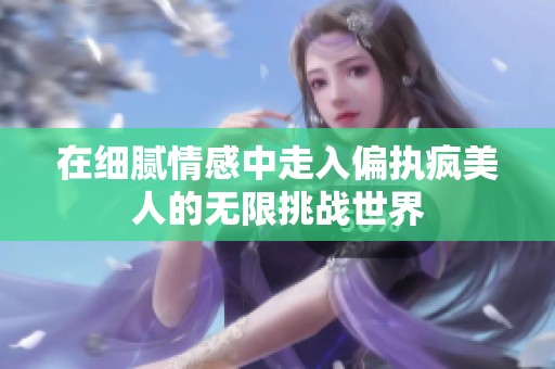 在细腻情感中走入偏执疯美人的无限挑战世界