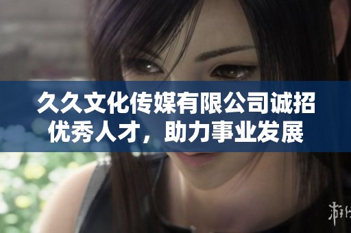 久久文化传媒有限公司诚招优秀人才，助力事业发展