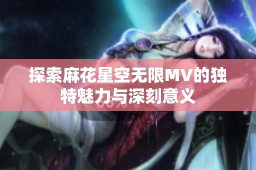 探索麻花星空无限MV的独特魅力与深刻意义