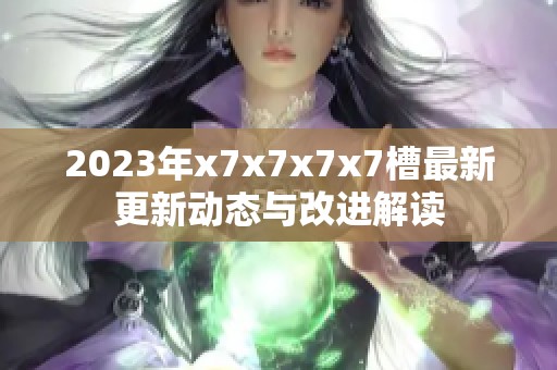 2023年x7x7x7x7槽最新更新动态与改进解读