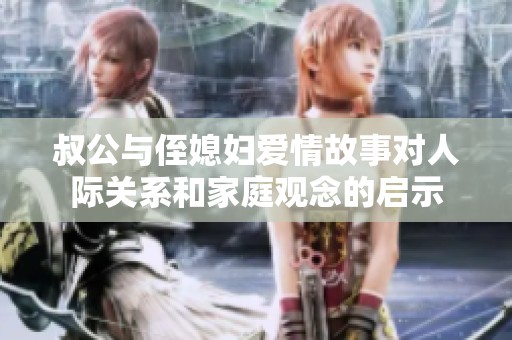 叔公与侄媳妇爱情故事对人际关系和家庭观念的启示