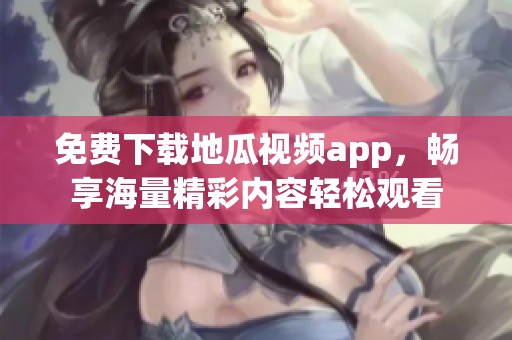 免费下载地瓜视频app，畅享海量精彩内容轻松观看