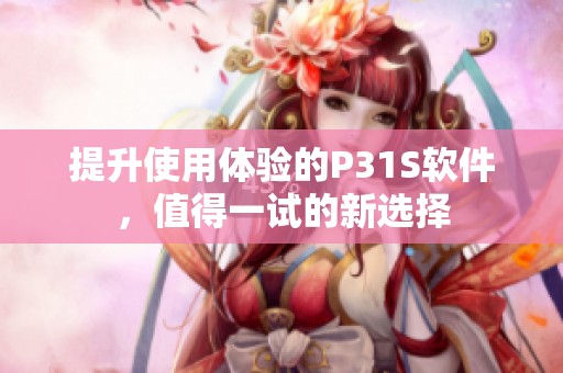 提升使用体验的P31S软件，值得一试的新选择