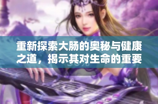 重新探索大肠的奥秘与健康之道，揭示其对生命的重要性
