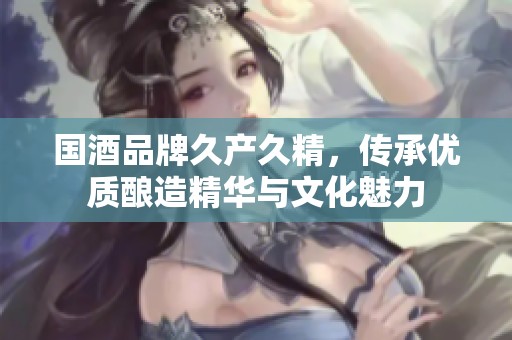 国酒品牌久产久精，传承优质酿造精华与文化魅力