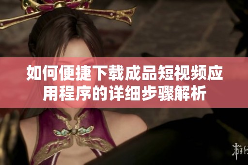 如何便捷下载成品短视频应用程序的详细步骤解析