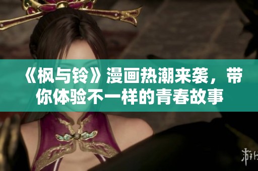 《枫与铃》漫画热潮来袭，带你体验不一样的青春故事