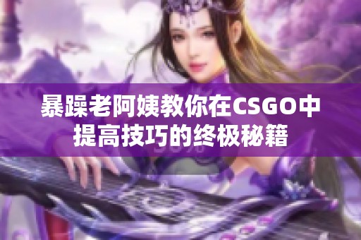 暴躁老阿姨教你在CSGO中提高技巧的终极秘籍