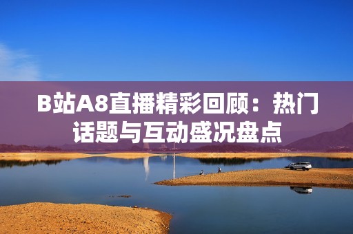 B站A8直播精彩回顾：热门话题与互动盛况盘点