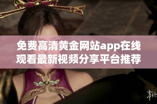 免费高清黄金网站app在线观看最新视频分享平台推荐
