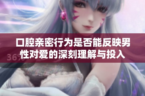 口腔亲密行为是否能反映男性对爱的深刻理解与投入