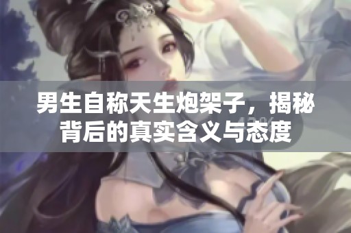 男生自称天生炮架子，揭秘背后的真实含义与态度