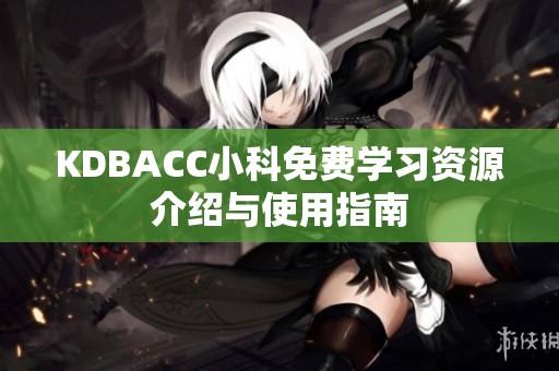 KDBACC小科免费学习资源介绍与使用指南
